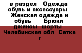  в раздел : Одежда, обувь и аксессуары » Женская одежда и обувь »  » Брюки, джинсы, шорты . Челябинская обл.,Сатка г.